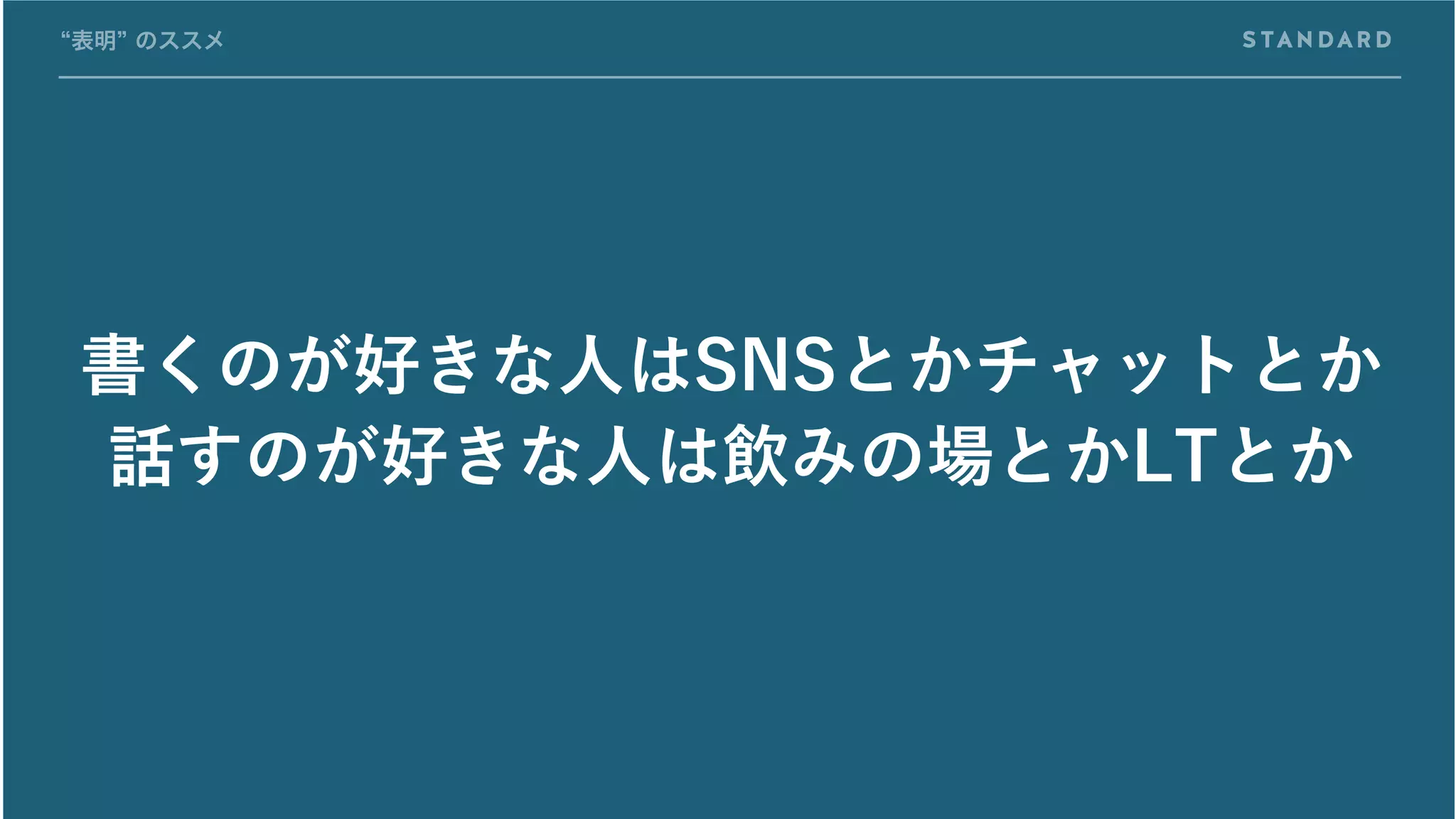 書くのが好きな人はSNSとかチャットとか
話すのが好きな人は飲みの場とかLTとか
“表明” のススメ
 
