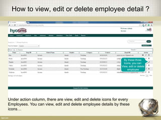 How to view, edit or delete employee detail ?
By these three
Icons, you can
View, edit or delete
employee
Under action column, there are view, edit and delete icons for every
Employees. You can view, edit and delete employee details by these
icons…
 