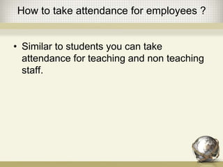 How to take attendance for employees ?
• Similar to students you can take
attendance for teaching and non teaching
staff.
 