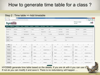 How to generate time table for a class ?
Step 2 : Time table >> Add timetable
HYOSMS generate time table based on the details, If you are ok with it you can use it,
If not ok you can modify it and save it. There is no redundancy will happen …
 