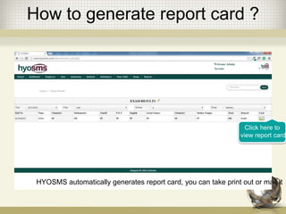 How to generate report card ?
Click here to
view report card
HYOSMS automatically generates report card, you can take print out or mail it
 