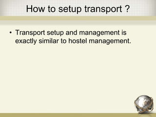 How to setup transport ?
• Transport setup and management is
exactly similar to hostel management.
 