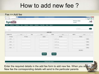 How to add new fee ?
Fee >> Add fee
Enter the required details in the add fee form to add new fee. When you added
New fee the corresponding details will send to the particular parents
 