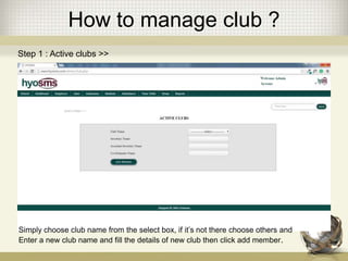 How to manage club ?
Step 1 : Active clubs >>
Simply choose club name from the select box, if it’s not there choose others and
Enter a new club name and fill the details of new club then click add member.
 