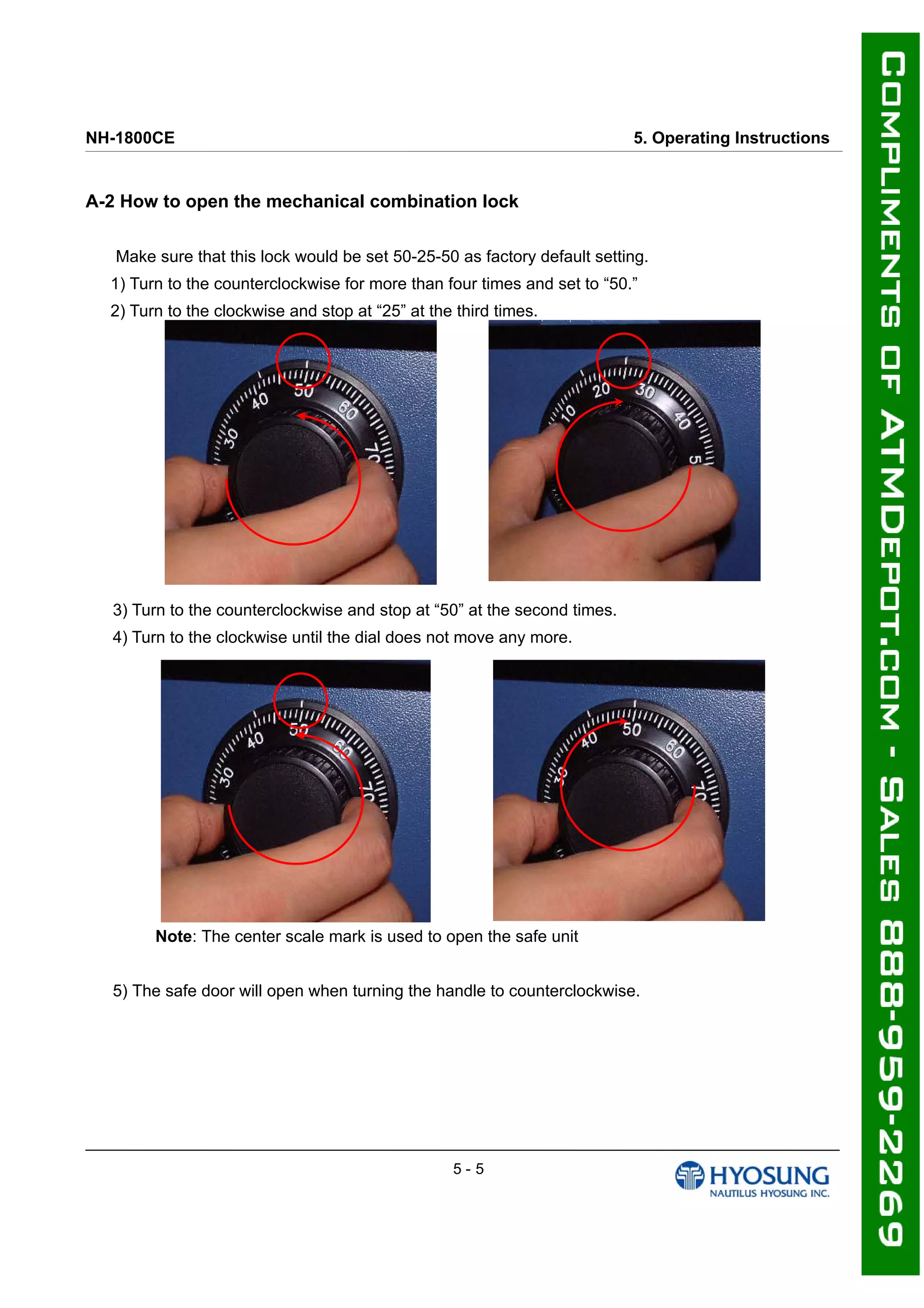 NH-1800CE 5. Operating Instructions
A-2 How to open the mechanical combination lock
Make sure that this lock would be set 50-25-50 as factory default setting.
1) Turn to the counterclockwise for more than four times and set to “50.”
2) Turn to the clockwise and stop at “25” at the third times.
3) Turn to the counterclockwise and stop at “50” at the second times.
4) Turn to the clockwise until the dial does not move any more.
Note: The center scale mark is used to open the safe unit
5) The safe door will open when turning the handle to counterclockwise.
5 - 5
 