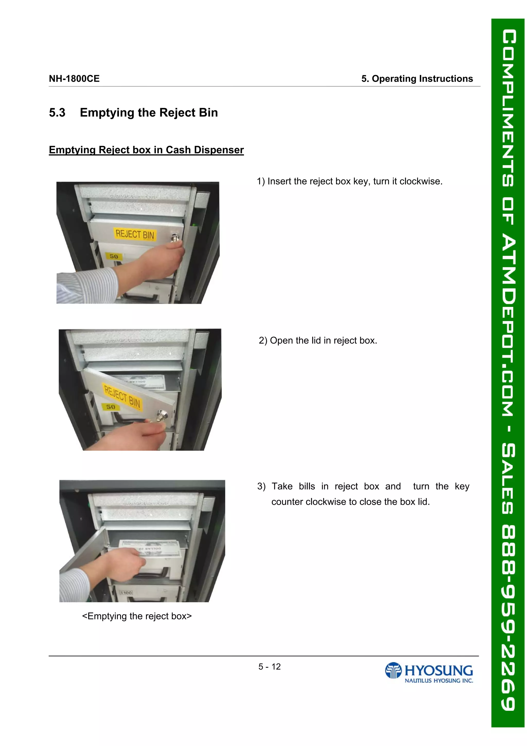 NH-1800CE 5. Operating Instructions
5.3 Emptying the Reject Bin
Emptying Reject box in Cash Dispenser
1) Insert the reject box key, turn it clockwise.
2) Open the lid in reject box.
3) Take bills in reject box and turn the key
counter clockwise to close the box lid.
<Emptying the reject box>
5 - 12
 
