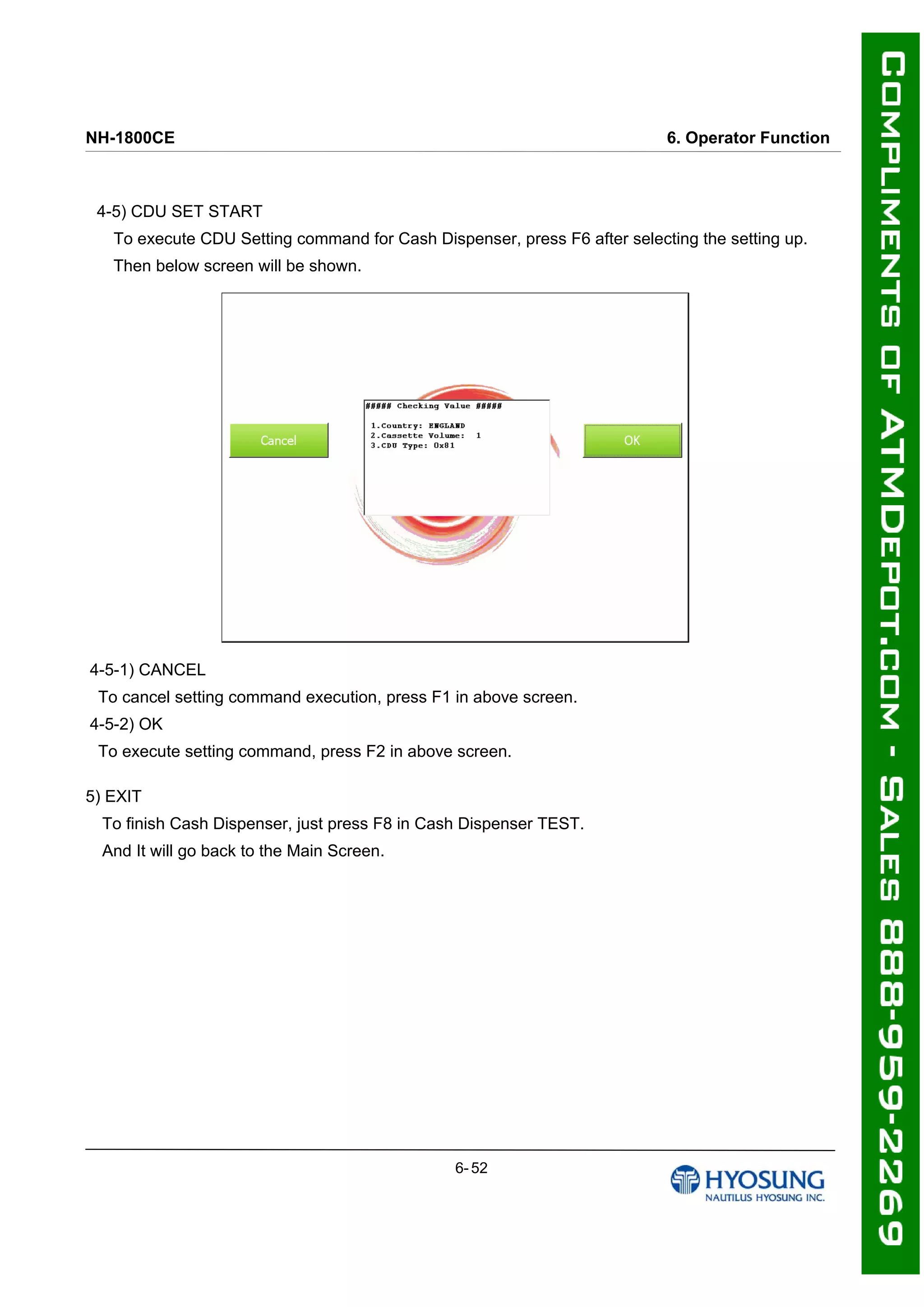 NH-1800CE 6. Operator Function
4-5) CDU SET START
To execute CDU Setting command for Cash Dispenser, press F6 after selecting the setting up.
Then below screen will be shown.
4-5-1) CANCEL
To cancel setting command execution, press F1 in above screen.
4-5-2) OK
To execute setting command, press F2 in above screen.
5) EXIT
To finish Cash Dispenser, just press F8 in Cash Dispenser TEST.
And It will go back to the Main Screen.
6- 52
 