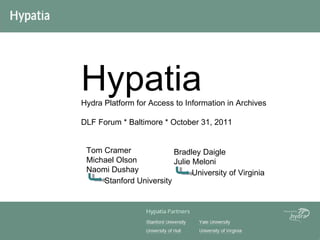 Hypatia Hydra Platform for Access to Information in Archives DLF Forum * Baltimore * October 31, 2011 Stanford University Bradley Daigle Julie Meloni Tom Cramer Michael Olson Naomi Dushay University of Virginia 