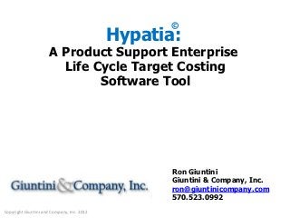 ©
                                            Hypatia:
                      A Product Support Enterprise
                        Life Cycle Target Costing
                              Software Tool




                                                   Ron Giuntini
                                                   Giuntini & Company, Inc.
                                                   ron@giuntinicompany.com
                                                   570.523.0992
Copyright Giuntini and Company, Inc. 2012
 