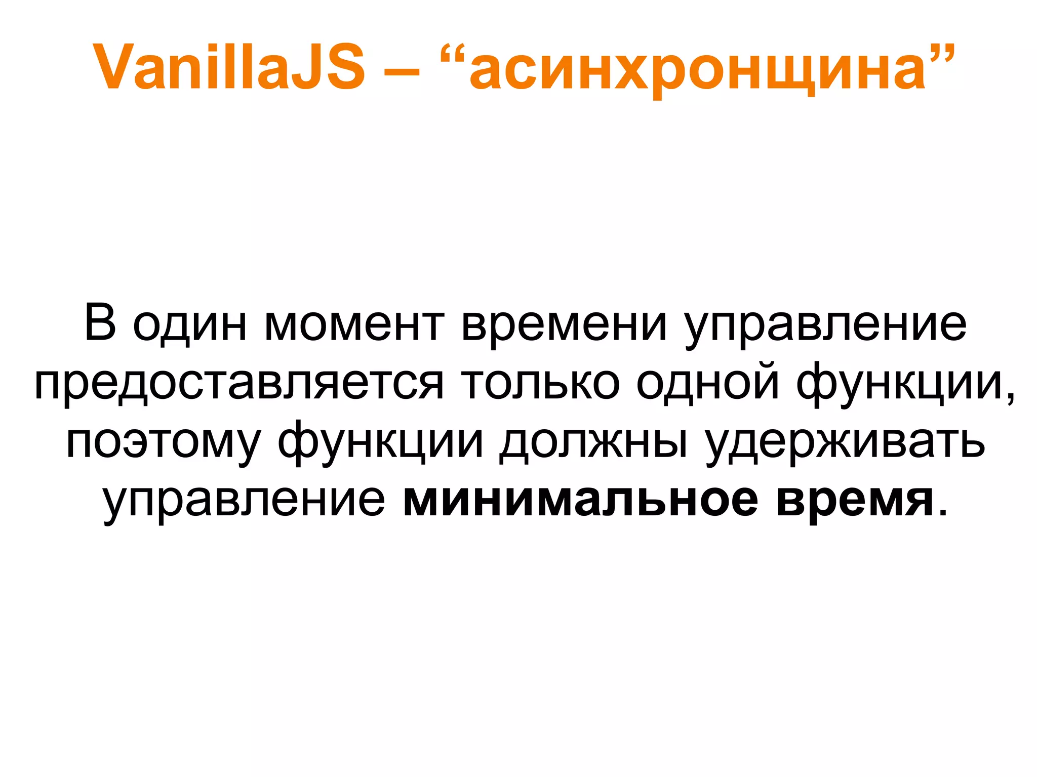 VanillaJS – “асинхронщина”
В один момент времени управление
предоставляется только одной функции,
поэтому функции должны удерживать
управление минимальное время.
 