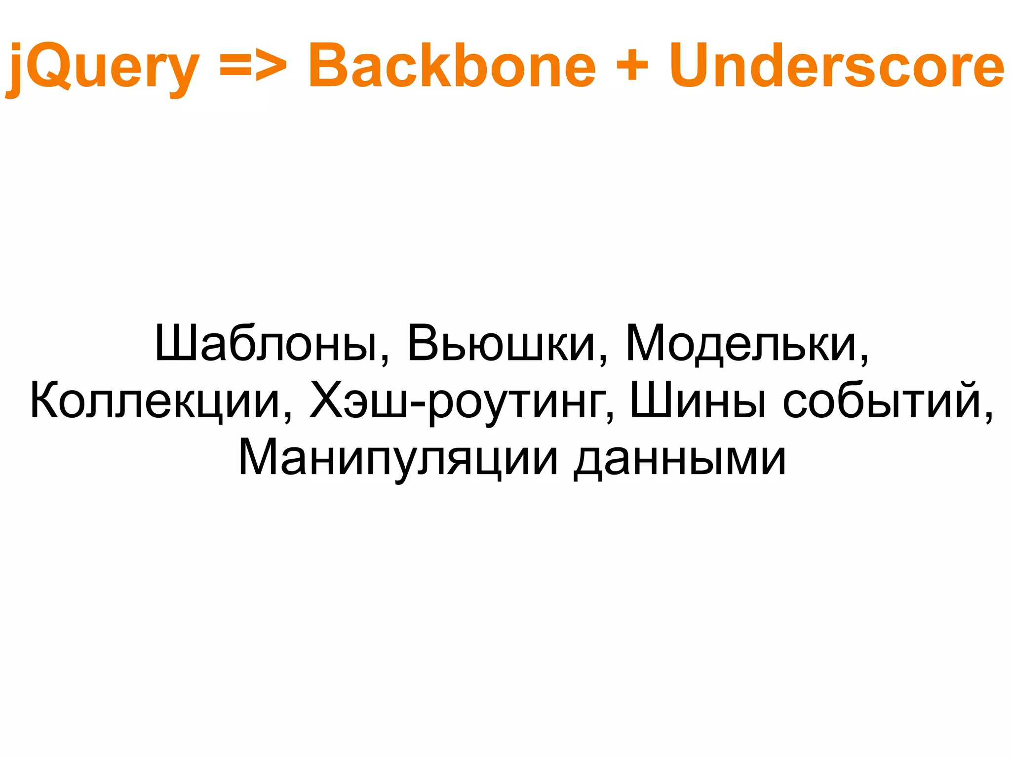 jQuery => Backbone + Underscore
Шаблоны, Вьюшки, Модельки,
Коллекции, Хэш-роутинг, Шины событий,
Манипуляции данными
 
