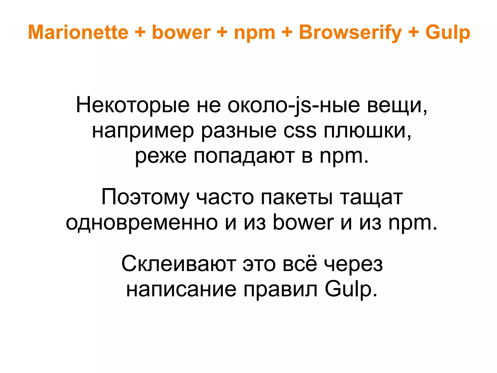 Marionette + bower + npm + Browserify + Gulp
Некоторые не около-js-ные вещи,
например разные css плюшки,
реже попадают в npm.
Поэтому часто пакеты тащат
одновременно и из bower и из npm.
Склеивают это всё через
написание правил Gulp.
 