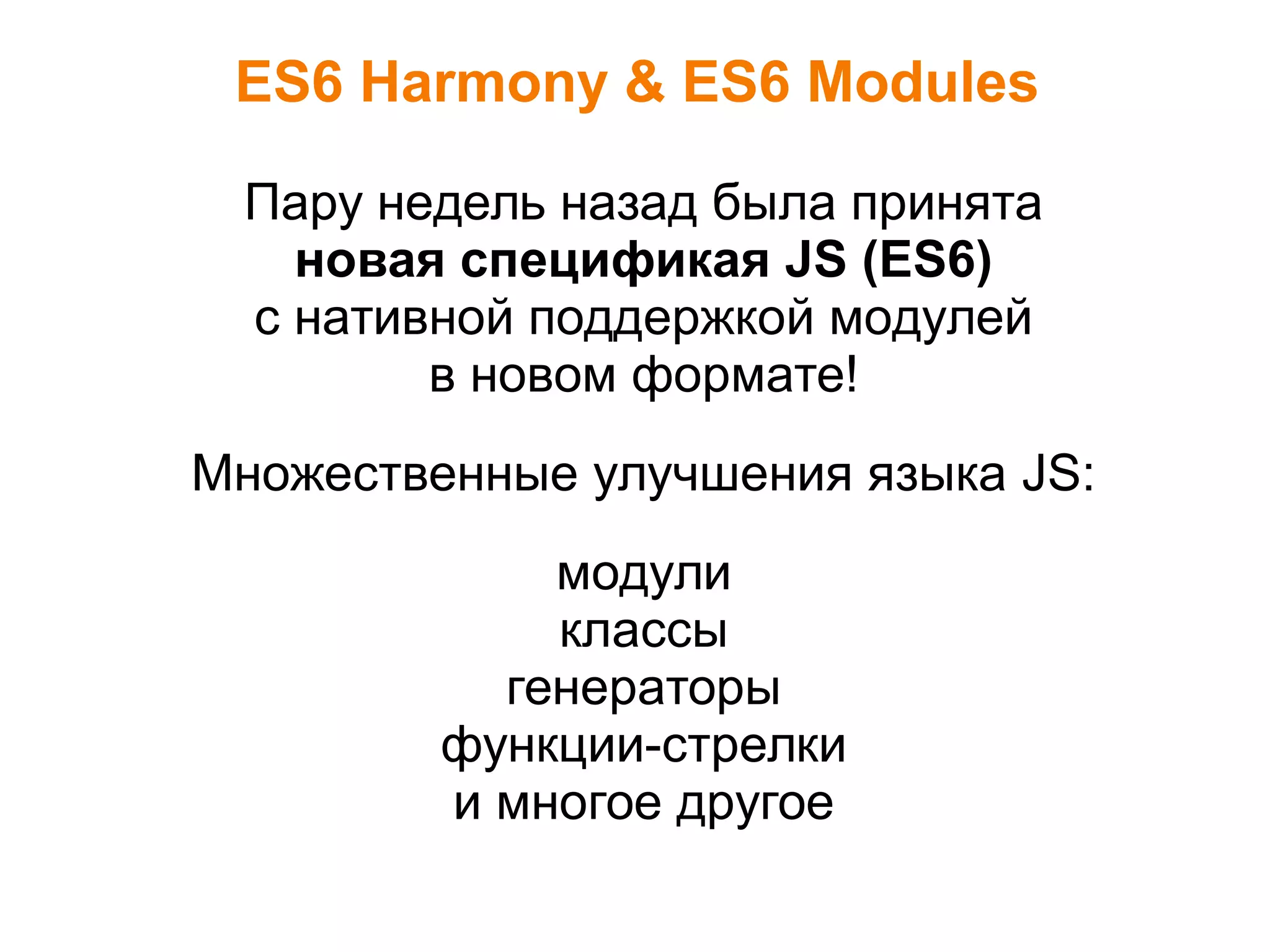 ES6 Harmony & ES6 Modules
Пару недель назад была принята
новая спецификая JS (ES6)
с нативной поддержкой модулей
в новом формате!
Множественные улучшения языка JS:
модули
классы
генераторы
функции-стрелки
и многое другое
 