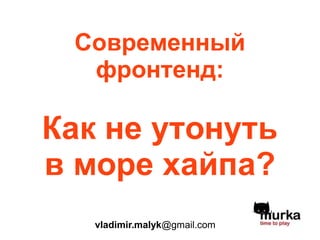 Современный
фронтенд:
Как не утонуть
в море хайпа?
vladimir.malyk@gmail.com
 