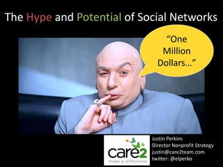 The Hype and Potential of Social Networks “One Million Dollars…” Justin Perkins Director Nonprofit Strategy justin@care2team.com twitter: @elperko 