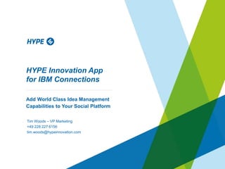 HYPE Innovation App
for IBM Connections
Add World Class Idea Management
Capabilities to Your Social Platform
Tim Woods – VP Marketing
+49 228 227 6156
tim.woods@hypeinnovation.com
 