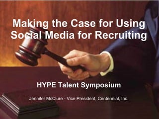 Making the Case for Using Social Media for Recruiting HYPE Talent Symposium Jennifer McClure - Vice President, Centennial, Inc. 