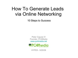 How To Generate Leads  via Online Networking 10 Steps to Success Peter Caputa IV Founder, PC4Media www.pc4media.net HYPE9 - 5/20/08 