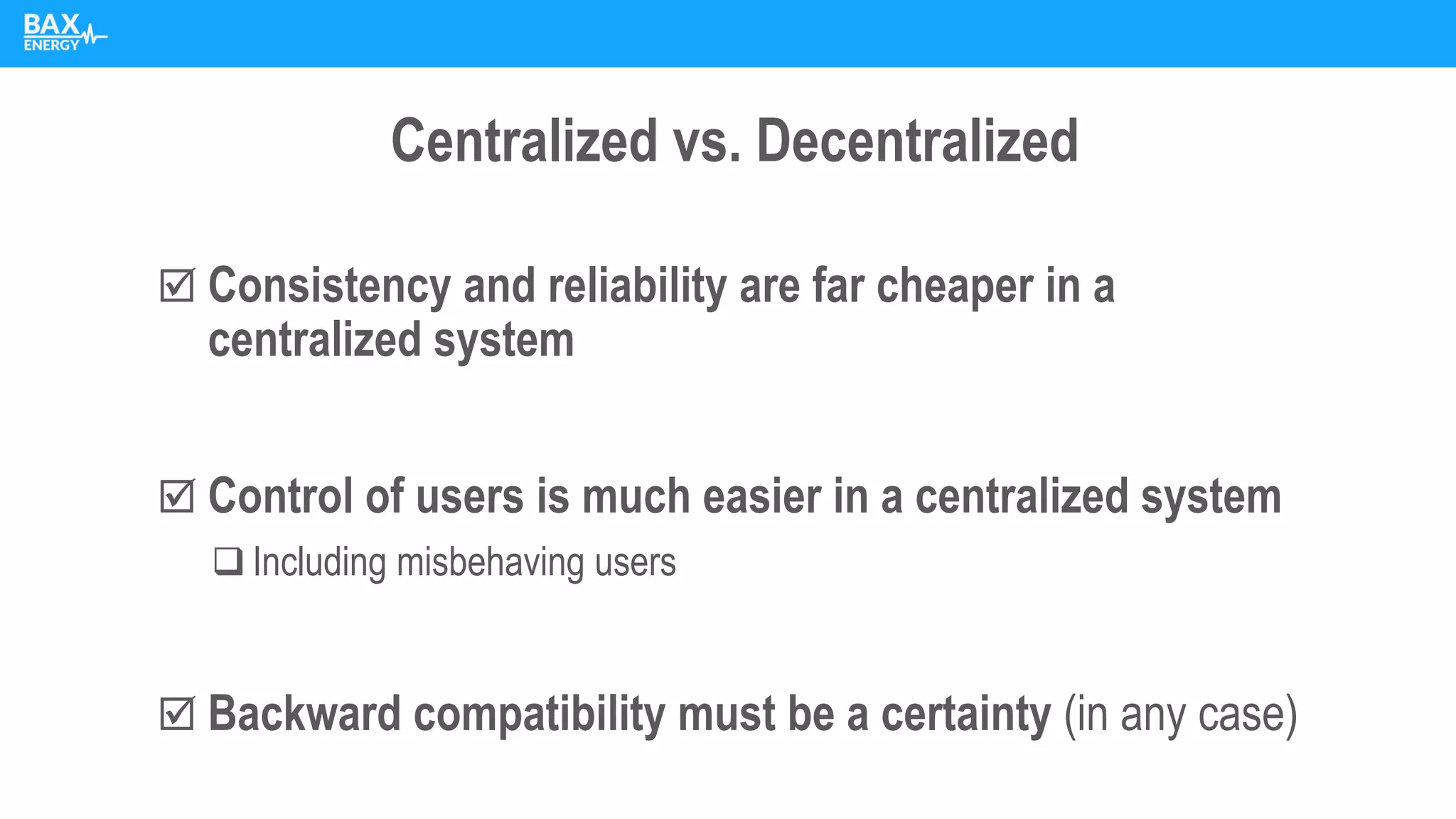 Centralized vs. Decentralized
 Consistency and reliability are far cheaper in a
centralized system
 Control of users is much easier in a centralized system
❑ Including misbehaving users
 Backward compatibility must be a certainty (in any case)
 