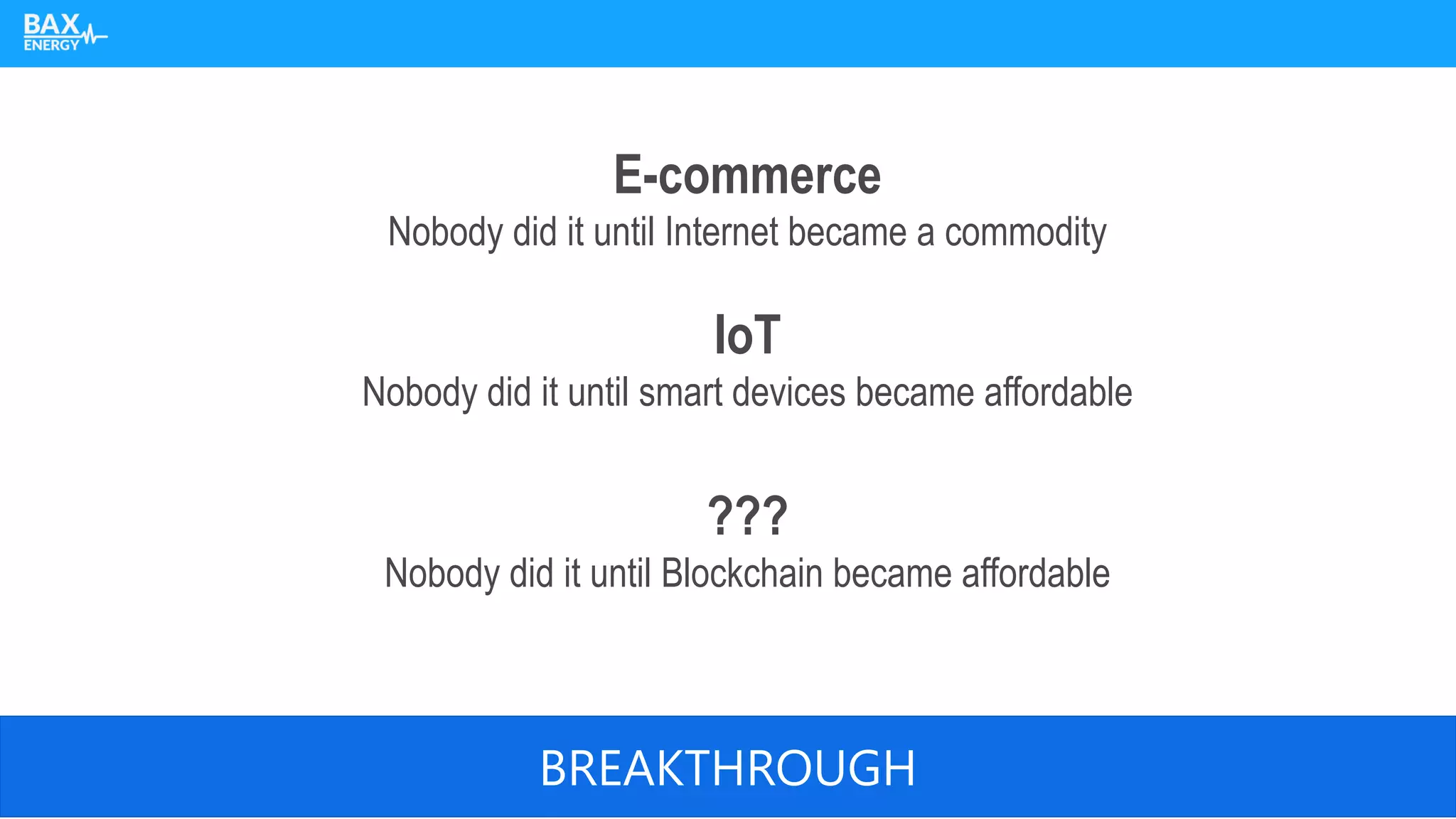 E-commerce
Nobody did it until Internet became a commodity
IoT
Nobody did it until smart devices became affordable
???
Nobody did it until Blockchain became affordable
BREAKTHROUGH
 