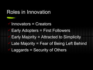 Roles in Innovation Innovators = Creators Early Adopters = First Followers Early Majority = Attracted to Simplicity Late Majority = Fear of Being Left Behind Laggards = Security of Others 