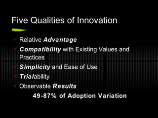 Five Qualities of Innovation Relative  Advantage Compatibility  with Existing Values and Practices Simplicity  and Ease of Use Trial ability Observable  Results 49-87% of Adoption Variation 