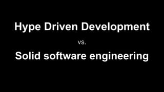 Hype Driven Development
vs.
Solid software engineering
 