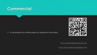 Commercial 
 To download my white paper on classroom innovation 
nancyfootehigley@gmail.com 
www.theunintentionalgeek.com 
