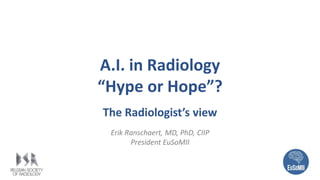 A.I. in Radiology
“Hype or Hope”?
The Radiologist’s view
Erik Ranschaert, MD, PhD, CIIP
President EuSoMII
 