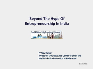 Beyond The Hype Of
Entrepreneurship In India
P Vijay Kumar,P Vijay Kumar,
Writes for SME Resource Center of Small andWrites for SME Resource Center of Small and
Medium Entity Promotion in HyderabadMedium Entity Promotion in Hyderabad
1 out of 12
 