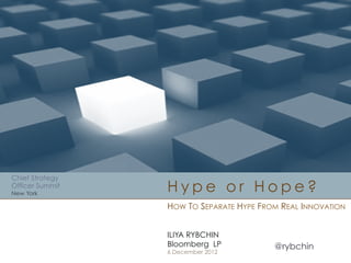 Chief Strategy
Officer Summit
New York

Hype or Hope?
HOW TO SEPARATE HYPE FROM REAL INNOVATION
ILIYA RYBCHIN
Bloomberg LP
6 December 2012

@rybchin

 