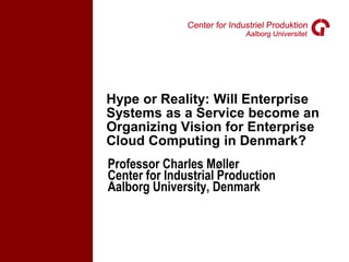 Hype or Reality: Will Enterprise
Systems as a Service become an
Organizing Vision for Enterprise
Cloud Computing in Denmark?
Professor Charles Møller
Center for Industrial Production
Aalborg University, Denmark
 