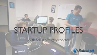 With SalesLoft’s @kyleporter
STARTUP PROFILES
 