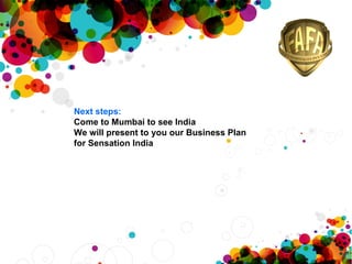 Next steps: Come to Mumbai to see India We will present to you our Business Plan  for Sensation India 