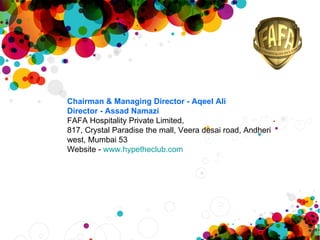Chairman & Managing Director - Aqeel Ali  Director - Assad Namazi FAFA Hospitality Private Limited, 817, Crystal Paradise the mall, Veera desai road, Andheri west, Mumbai 53 Website -  www.hypetheclub.com 