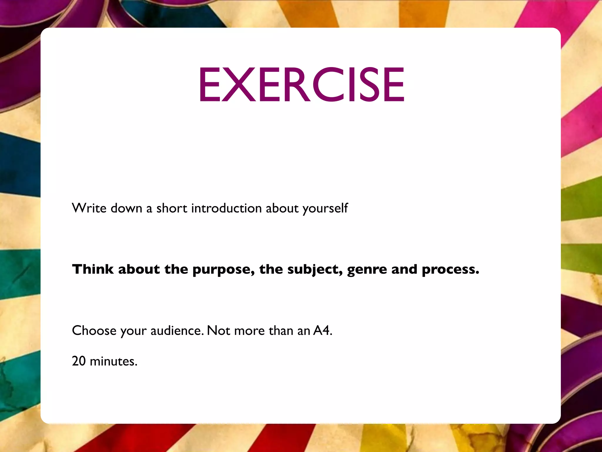 EXERCISE

Write down a short introduction about yourself



Think about the purpose, the subject, genre and process.



Choose your audience. Not more than an A4.

20 minutes.
 