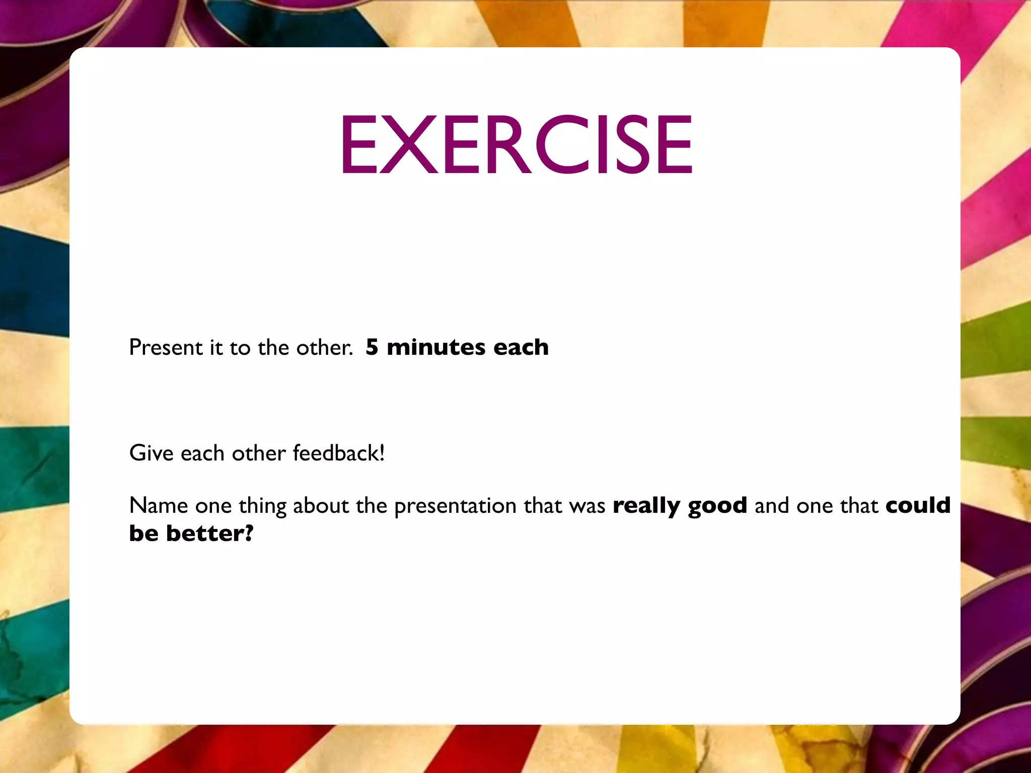EXERCISE

Present it to the other. 5 minutes each



Give each other feedback!

Name one thing about the presentation that was really good and one that could
be better?
 