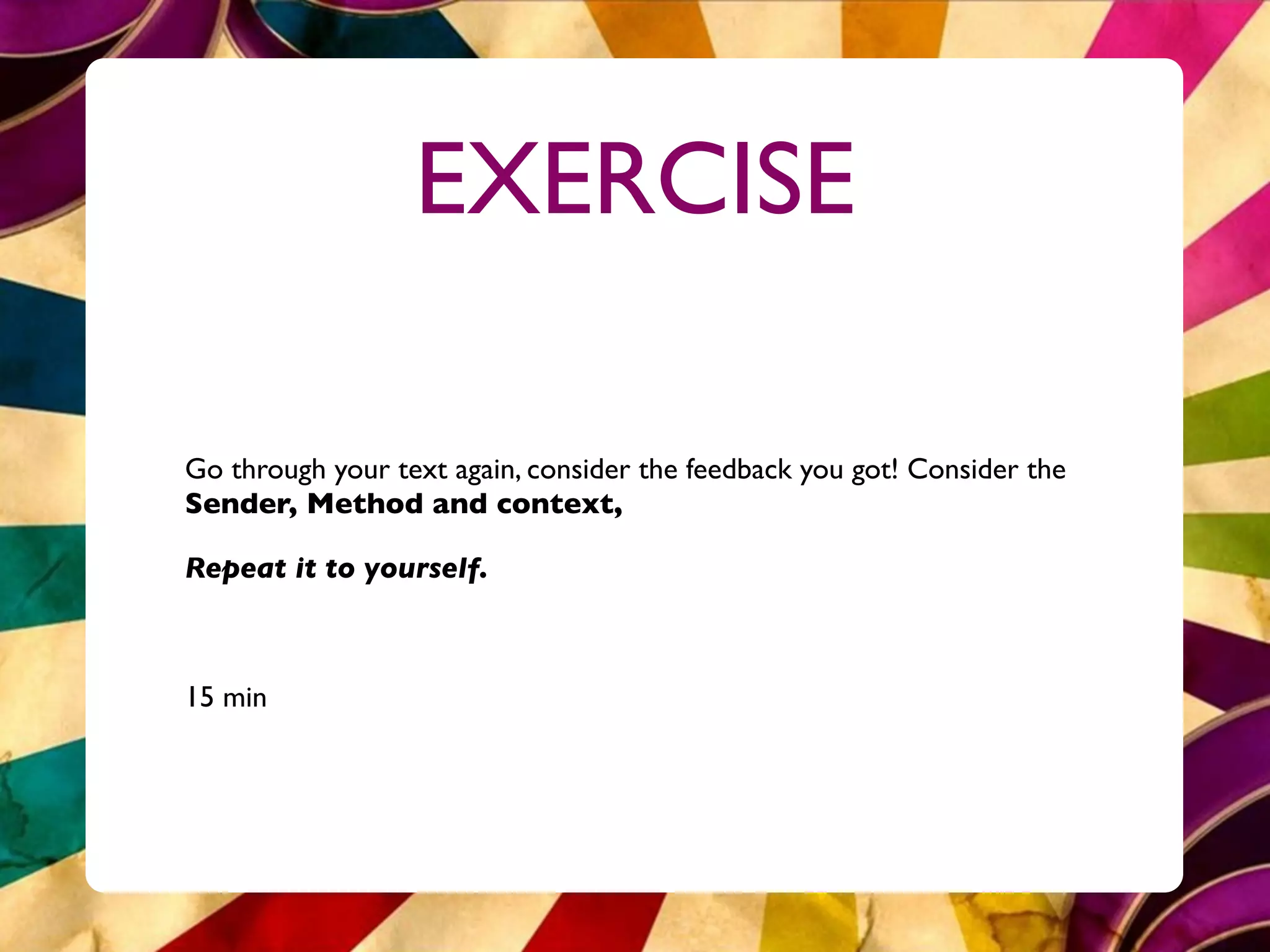 EXERCISE

Go through your text again, consider the feedback you got! Consider the
Sender, Method and context,

Repeat it to yourself.



15 min
 