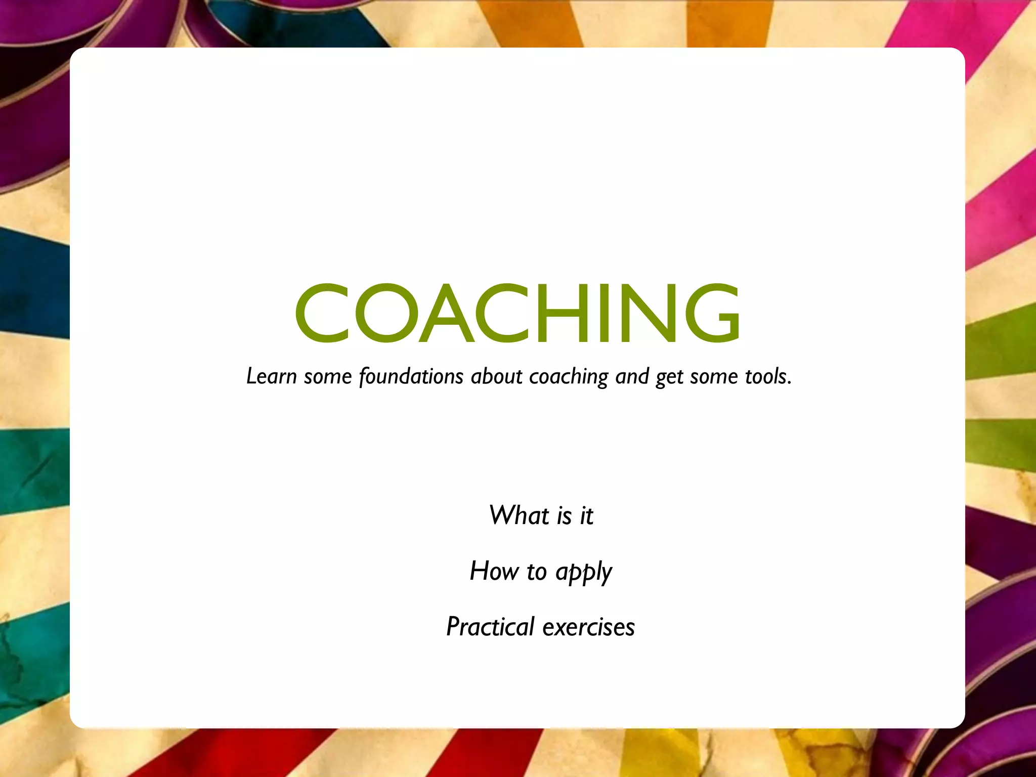 COACHING
Learn some foundations about coaching and get some tools.




                         What is it
                       How to apply
                    Practical exercises
 