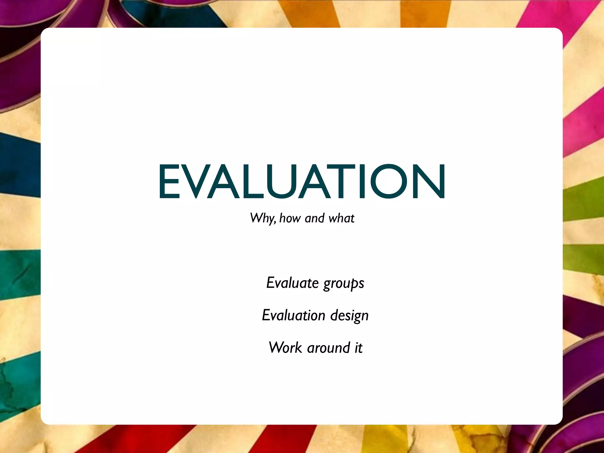 EVALUATION
   Why, how and what



     Evaluate groups
    Evaluation design
      Work around it
 