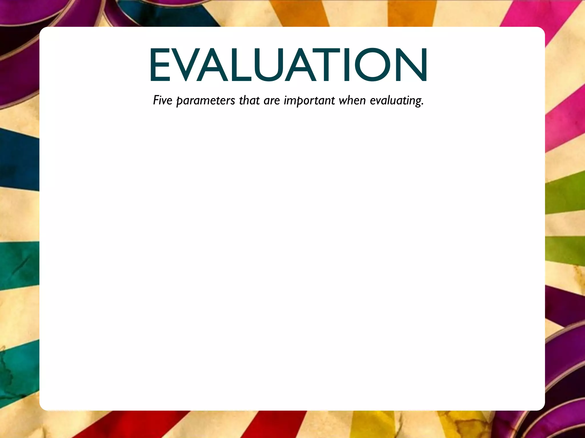 EVALUATION
Five parameters that are important when evaluating.
 
