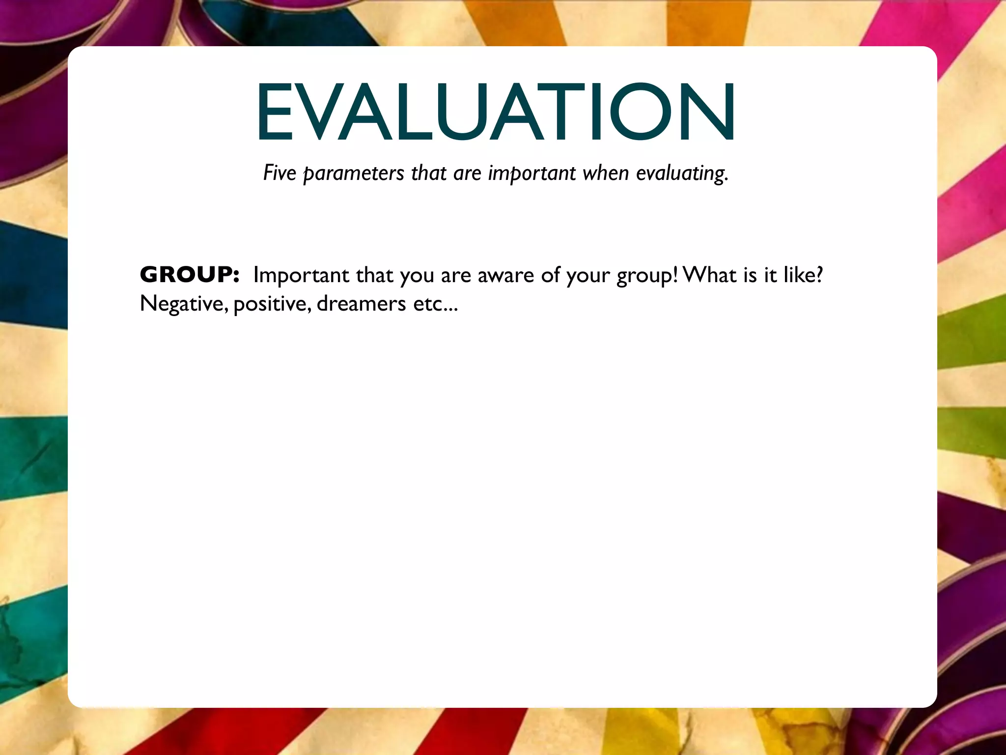 EVALUATION
            Five parameters that are important when evaluating.



GROUP: Important that you are aware of your group! What is it like?
Negative, positive, dreamers etc...
 