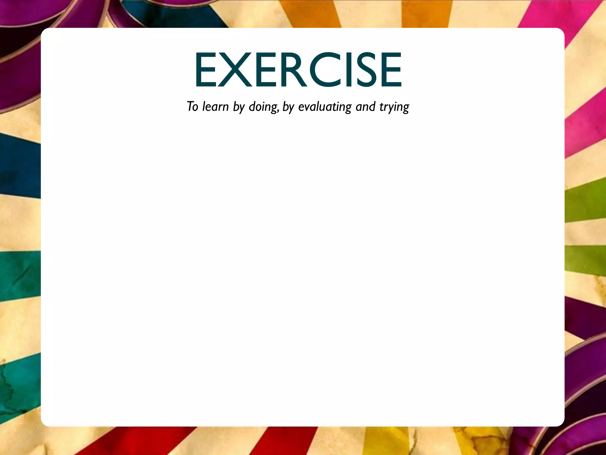 EXERCISE
To learn by doing, by evaluating and trying
 