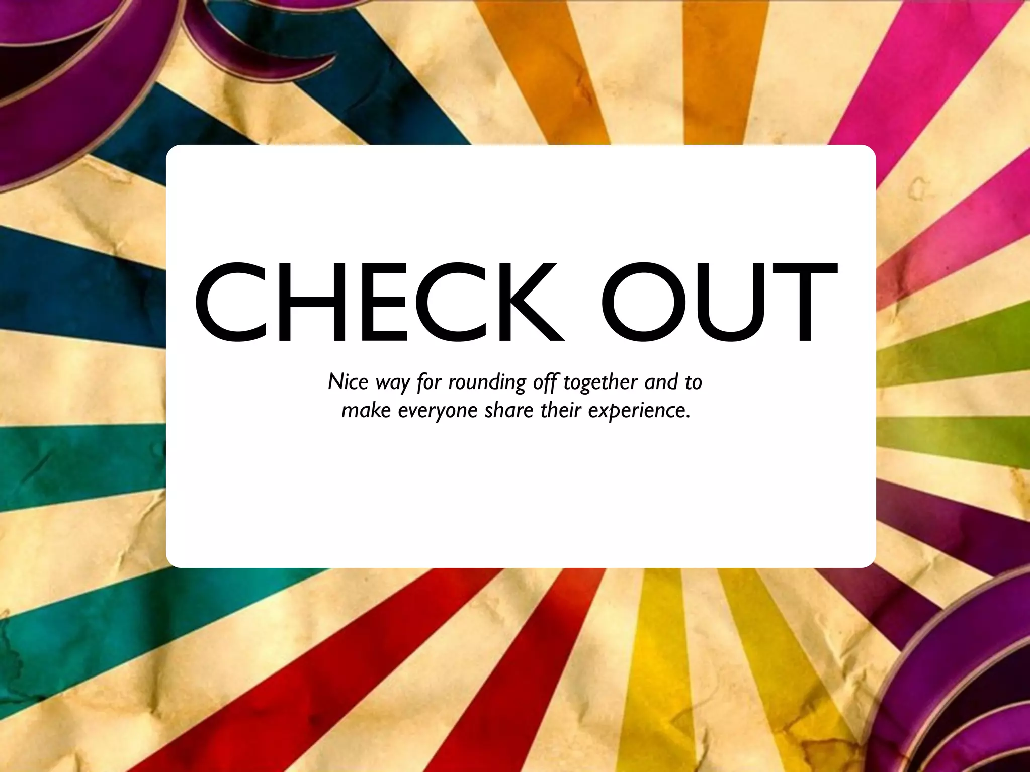 CHECK OUT
 Nice way for rounding off together and to
  make everyone share their experience.
 