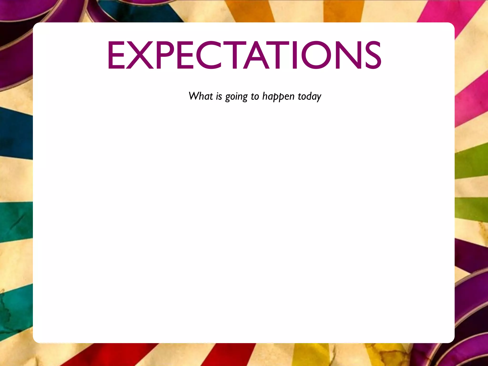EXPECTATIONS
   What is going to happen today
 