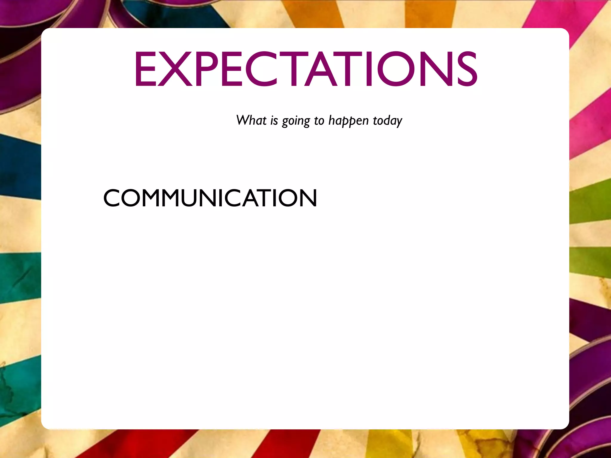 EXPECTATIONS
        What is going to happen today




COMMUNICATION
 