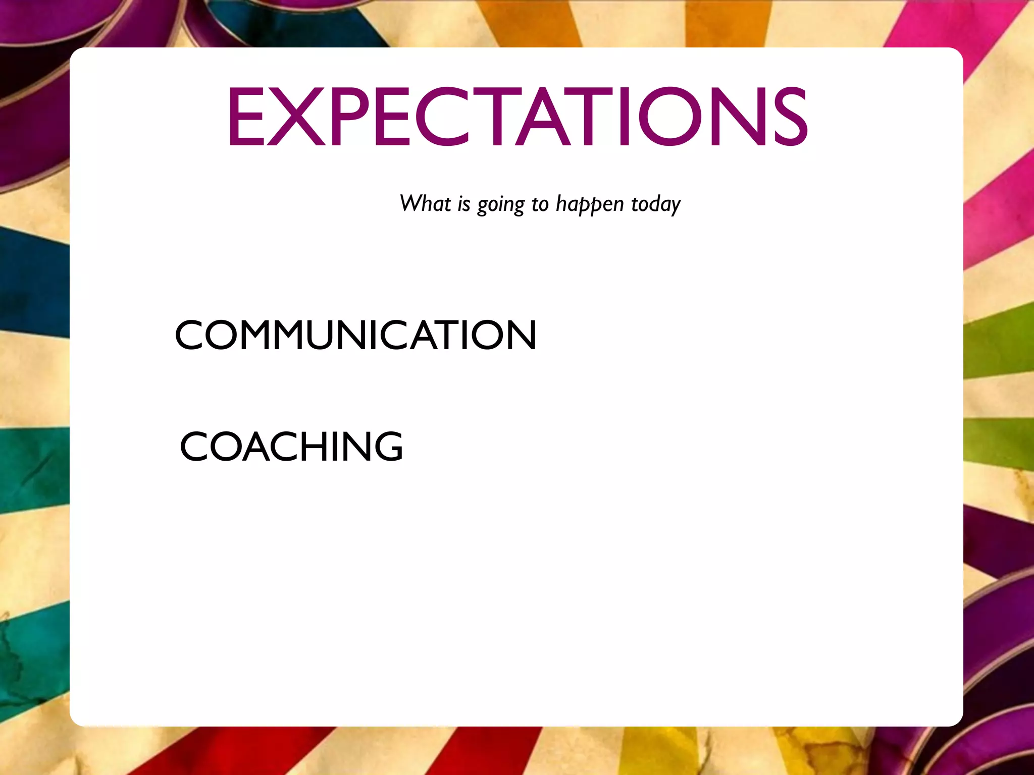 EXPECTATIONS
        What is going to happen today




COMMUNICATION

COACHING
 