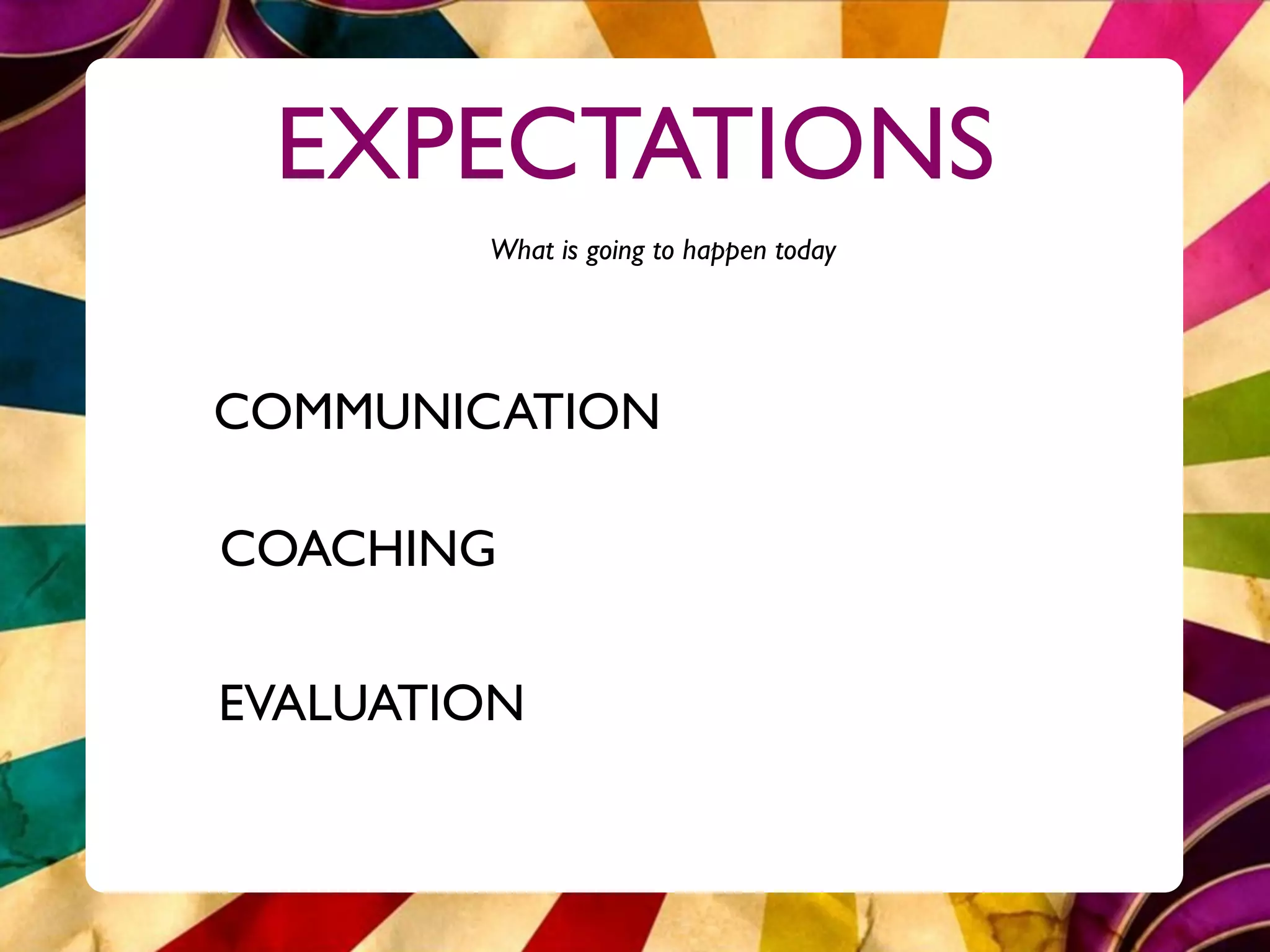 EXPECTATIONS
        What is going to happen today




COMMUNICATION

COACHING

EVALUATION
 