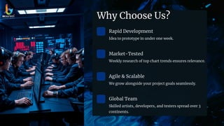 Why Choose Us?
Rapid Development
Idea to prototype in under one week.
Market-Tested
Weekly research of top chart trends ensures relevance.
Agile & Scalable
We grow alongside your project goals seamlessly.
Global Team
Skilled artists, developers, and testers spread over 3
continents.
 