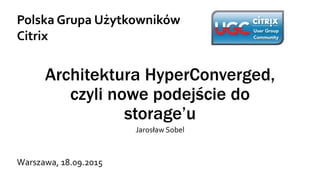 Architektura HyperConverged,
czyli nowe podejście do
storage’u
Jarosław Sobel
Polska Grupa Użytkowników
Citrix
Warszawa, 18.09.2015
 